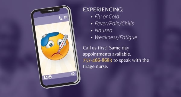Call Us Early, Call Us First! If you're experiencing flu, cold, fever, pain, chills, nausea, weakness, or fatigue call 757-466-8683.